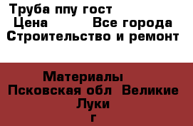 Труба ппу гост 30732-2006 › Цена ­ 333 - Все города Строительство и ремонт » Материалы   . Псковская обл.,Великие Луки г.